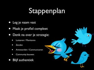 Stappenplan
• Leg je naam vast
• Maak je proﬁel compleet
• Denk na over je strategie:
• Luisteren / Monitoren
• Zenden
• Antwoorden / Communiceren
• Community bouwen
• Blijf authentiek
 