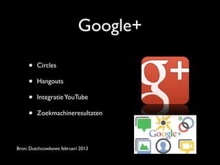 Google+
• Circles
• Hangouts
• IntegratieYouTube
• Zoekmachineresultaten
Bron: Dutchcowbows februari 2013
 
