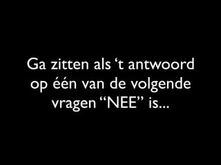 Ga zitten als ‘t antwoord
op één van de volgende
vragen “NEE” is...
 