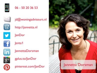 Jannetta Dorsman
06 - 50 20 36 53
jd@woningadviseurs.nl
http://jannetta.nl
JanDor
Jenta1
JannettaDorsman
gplus.to/JanDor
pinterest.com/JanDor
 