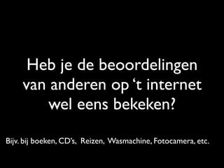 Heb je de beoordelingen
van anderen op ‘t internet
wel eens bekeken?
Bijv. bij boeken, CD’s, Reizen, Wasmachine, Fotocamera, etc.
 