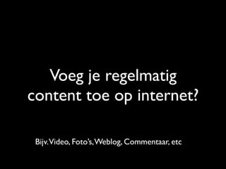 Voeg je regelmatig
content toe op internet?
Bijv.Video, Foto’s,Weblog, Commentaar, etc
 
