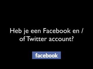 Heb je een Facebook en /
of Twitter account?
 