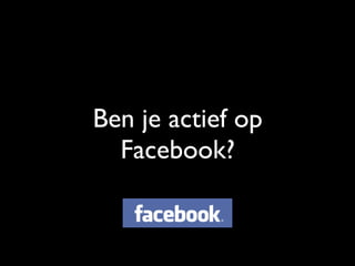 Ben je actief op
Facebook?
 