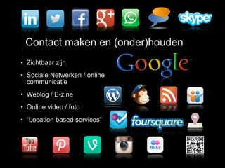Contact maken en (onder)houden
• Zichtbaar zijn
• Sociale Netwerken / online
communicatie
• Weblog / E-zine
• Online video / foto
• “Location based services”
 