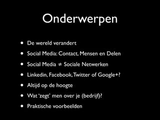 Onderwerpen
• De wereld verandert
• Social Media: Contact, Mensen en Delen
• Social Media ≠ Sociale Netwerken
• Linkedin, Facebook,Twitter of Google+?
• Altijd op de hoogte
• Wat ‘zegt’ men over je (bedrijf)?
• Praktische voorbeelden
 