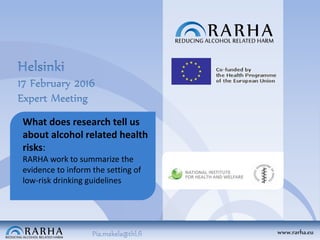 www.rarha.euPia.makela@thl.fi
Helsinki
17 February 2016
Expert Meeting
What does research tell us
about alcohol related health
risks:
RARHA work to summarize the
evidence to inform the setting of
low-risk drinking guidelines
 