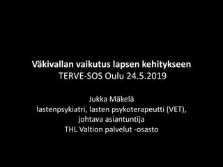 Väkivallan vaikutus lapsen kehitykseen
TERVE-SOS Oulu 24.5.2019
Jukka Mäkelä
lastenpsykiatri, lasten psykoterapeutti (VET),
johtava asiantuntija
THL Valtion palvelut -osasto
 
