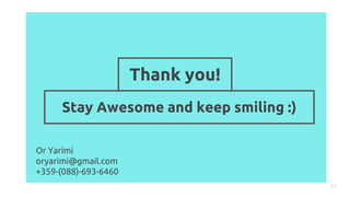 Or Yarimi
oryarimi@gmail.com
+359-(088)-693-6460
14
Thank you!
Stay Awesome and keep smiling :)
 