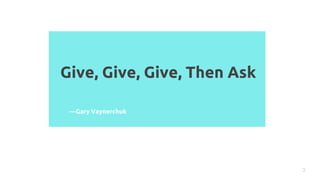 Give, Give, Give, Then Ask
3
—Gary Vaynerchuk
 