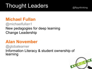 Michael Fullan
@michaelfullan1
New pedagogies for deep learning
Change Leadership
Alan November
@globalearner
Information Literacy & student ownership of
learning
Thought Leaders @flipyrthinking
 