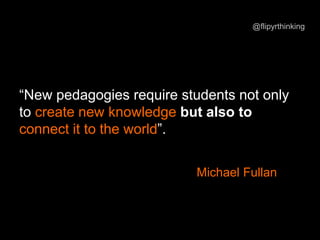 “New pedagogies require students not only
to create new knowledge but also to
connect it to the world”.
Michael Fullan
@flipyrthinking
 
