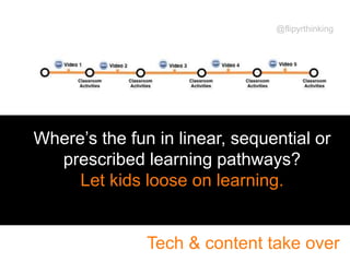 Where’s the fun in linear, sequential or
prescribed learning pathways?
Let kids loose on learning.
Tech & content take over
@flipyrthinking
 