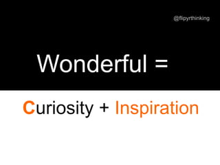 Curiosity + Inspiration
Wonderful =
@flipyrthinking
 