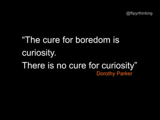 “The cure for boredom is
curiosity.
There is no cure for curiosity”
Dorothy Parker
@flipyrthinking
 