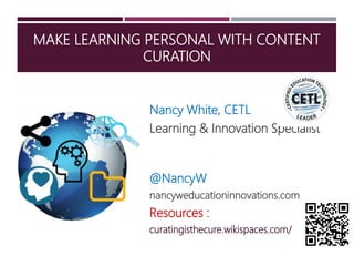 MAKE LEARNING PERSONAL WITH CONTENT
CURATION
Nancy White, CETL
Learning & Innovation Specialist
@NancyW
nancyweducationinnovations.com
Resources :
curatingisthecure.wikispaces.com/
 