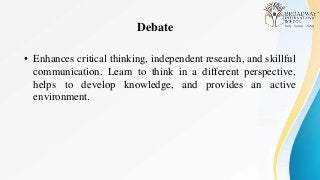 Debate
• Enhances critical thinking, independent research, and skillful
communication. Learn to think in a different perspective,
helps to develop knowledge, and provides an active
environment.
 