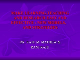 MAKE LEARNING,TEACHING AND RESEARCH EASY AND EFFECTIVE : NEW MODELS,  AND STRATEGIES DR. RAJU M. MATHEW & RANI RAJU 