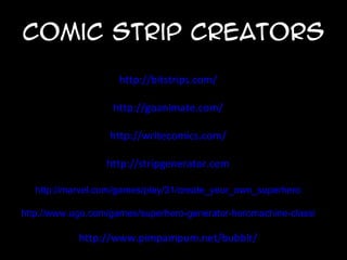 Comic Strip CREATORS

                     http://bitstrips.com/

                   http://goanimate.com/

                  http://writecomics.com/

                  http://stripgenerator.com

   http://marvel.com/games/play/31/create_your_own_superhero

http://www.ugo.com/games/superhero-generator-heromachine-classic

            http://www.pimpampum.net/bubblr/
 