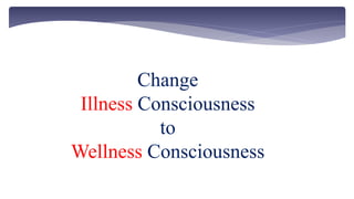 Change
Illness Consciousness
to
Wellness Consciousness
 