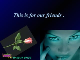 This is for our friends .  19.08.11   09:29 