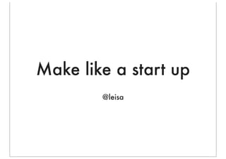 Make like a start up
        @leisa
 