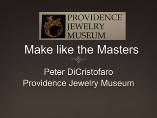 Make like the Masters
Peter DiCristofaro
Providence Jewelry Museum
 