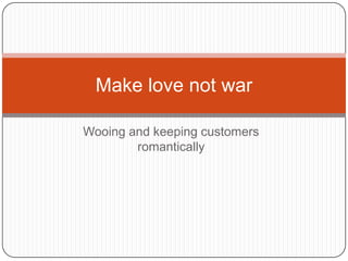 Wooing and keeping customers romantically Make love not war 