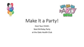 Make lt a Party! 
Host Your Child’s 
Next Birthday Party 
at the Oaks Health Club 
 