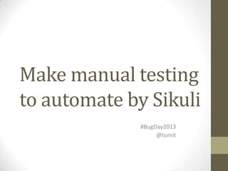 Make manual testing
to automate by Sikuli
              #BugDay2013
                   @tumit
 