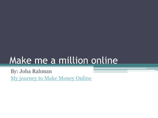 Make me a million online
By: Joha Rahman
My journey to Make Money Online
 