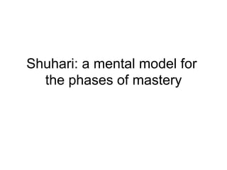 Shuhari: a mental model for
the phases of mastery
 