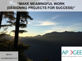 “MAKE MEANINGFUL WORK
(DESIGNING PROJECTS FOR SUCCESS)”
@dszuc
dszuc@apogeehk.com
 