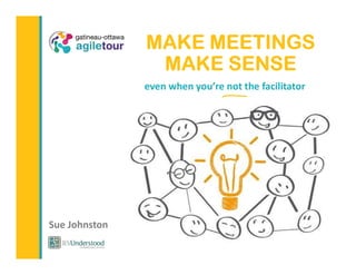 Sue Johnston
MAKE MEETINGS
MAKE SENSE
even when you’re not the facilitator
 
