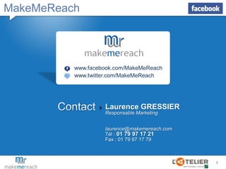 MakeMeReachwww.facebook.com/MakeMeReachwww.twitter.com/MakeMeReachContactLaurence GRESSIERResponsable Marketing laurence@makemereach.comTél : 01 79 97 17 21Fax : 01 79 97 17 79 
