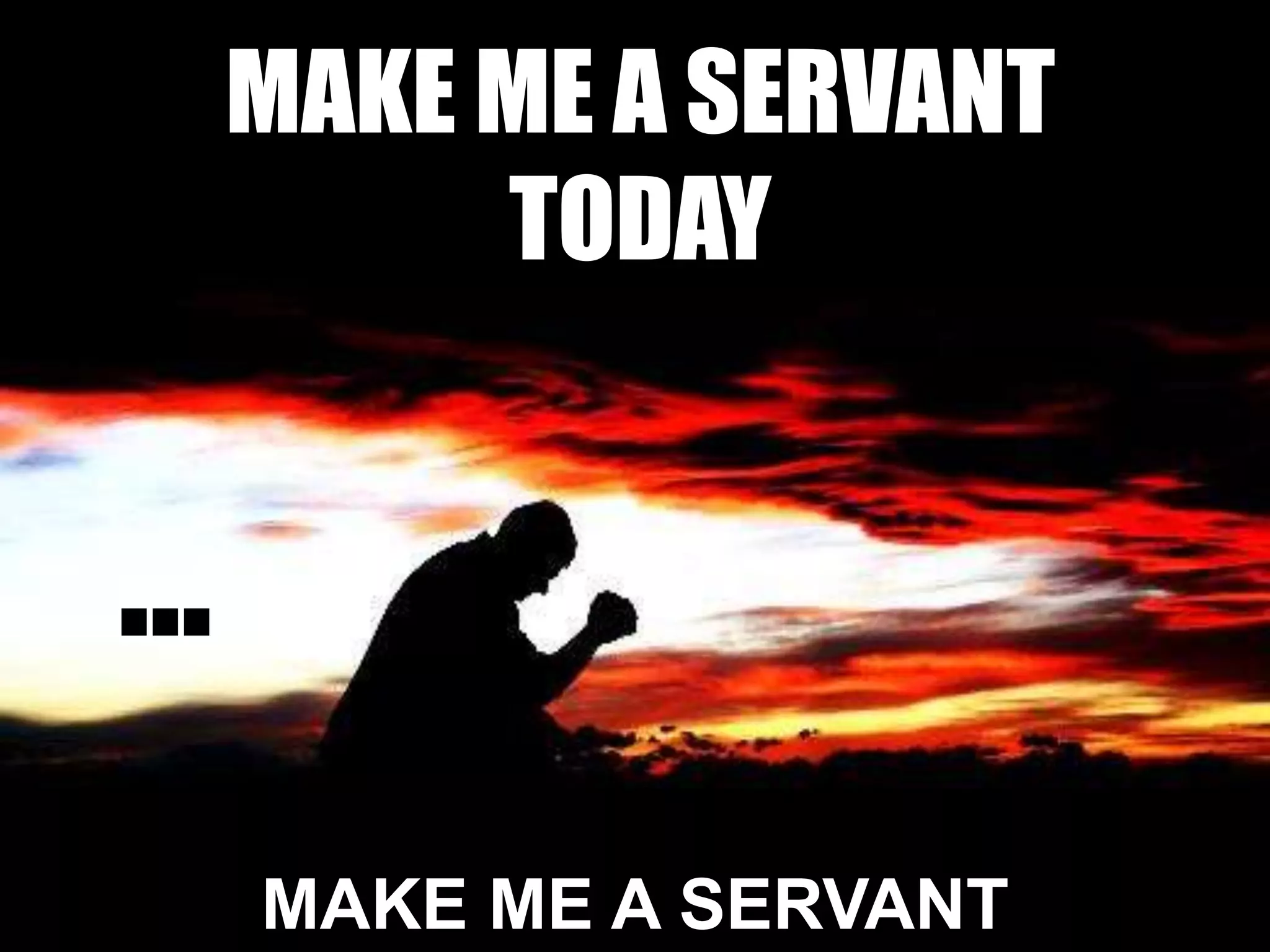 MAKE ME A SERVANT
TODAY
…
MAKE ME A SERVANT
