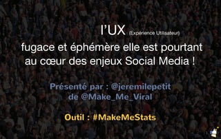 l’UX (Expérience Utilisateur)
fugace et éphémère elle est pourtant
au cœur des enjeux Social Media !
Présenté par : @jeremilepetit
de @Make_Me_Viral
Outil : #MakeMeStats
1
 