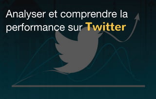 10
Analyser et comprendre la
performance sur Twitter
 