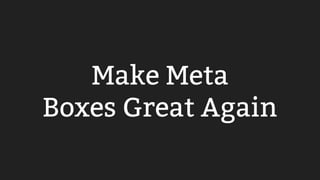 Make Meta
Boxes Great Again
 