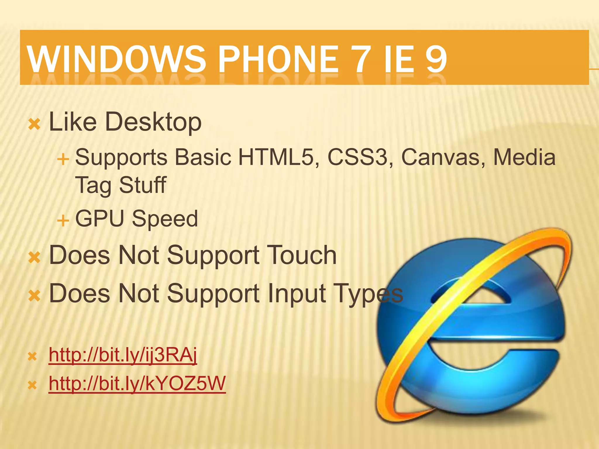 WINDOWS PHONE 7 IE 9
   Like Desktop
     Supports    Basic HTML5, CSS3, Canvas, Media
      Tag Stuff
     GPU Speed

 Does Not Support Touch
 Does Not Support Input Types


   http://bit.ly/ij3RAj
   http://bit.ly/kYOZ5W
 