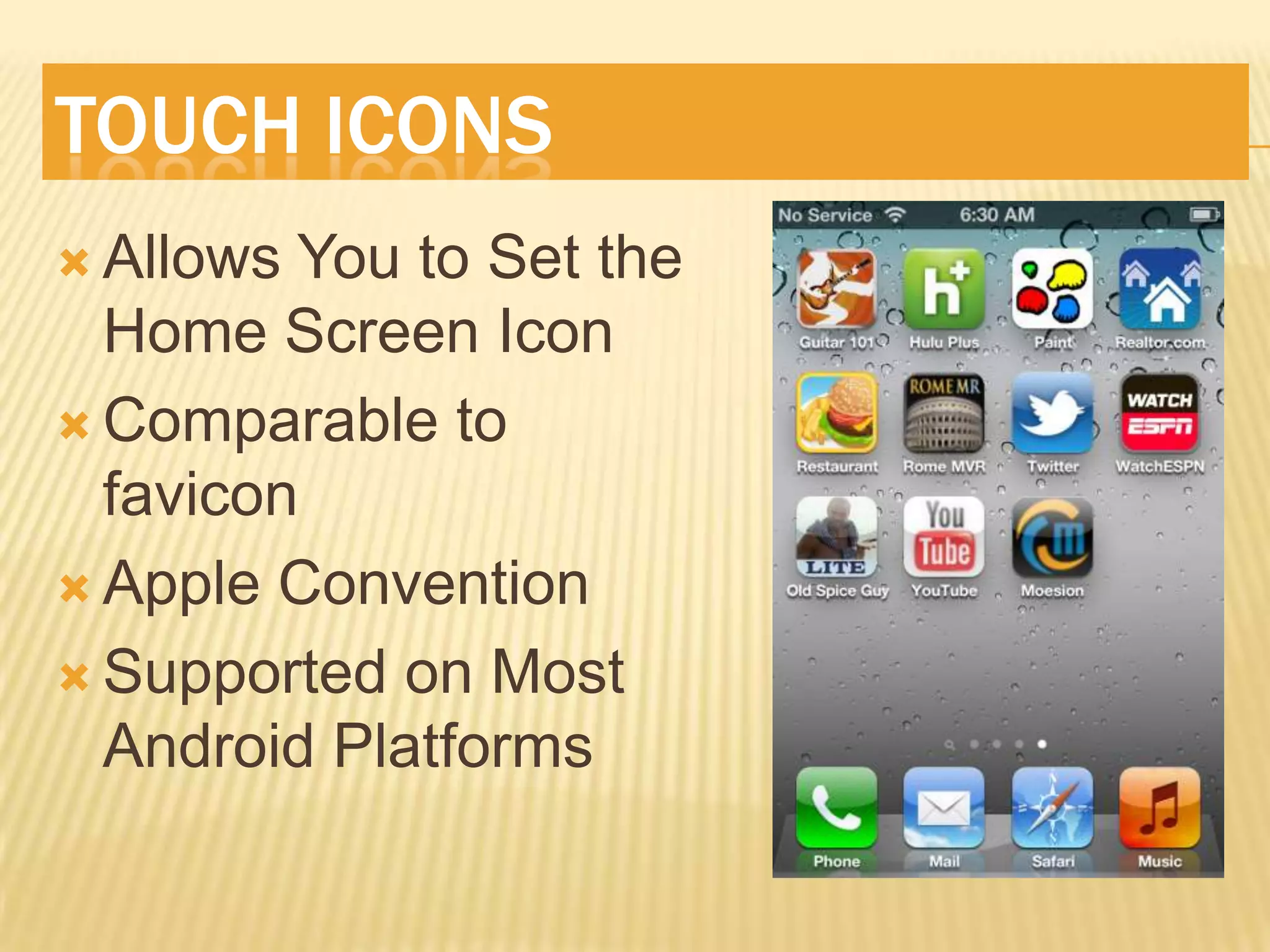 TOUCH ICONS
 Allows You to Set the
  Home Screen Icon
 Comparable to
  favicon
 Apple Convention

 Supported on Most
  Android Platforms
 