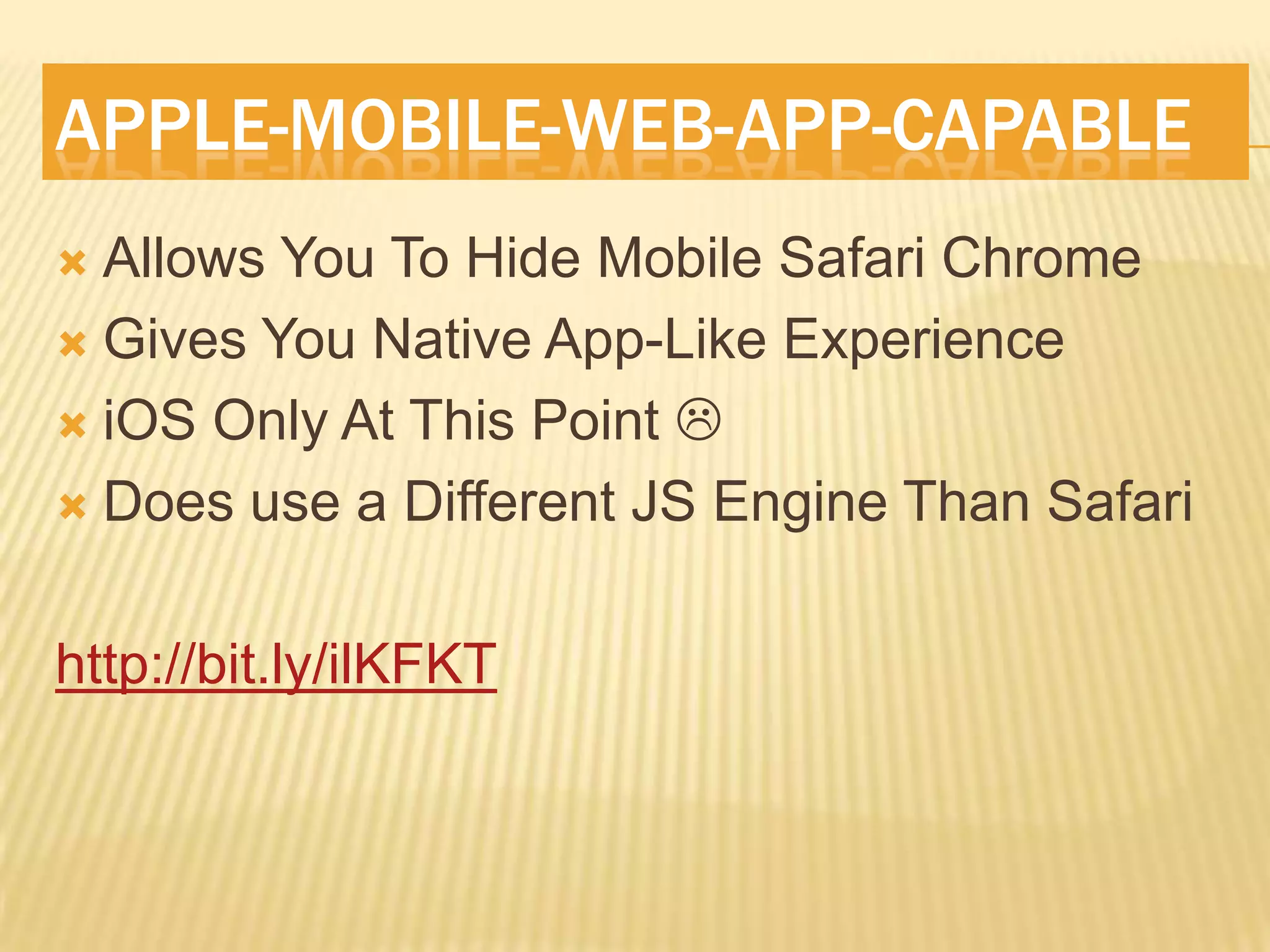 APPLE-MOBILE-WEB-APP-CAPABLE
 Allows You To Hide Mobile Safari Chrome
 Gives You Native App-Like Experience

 iOS Only At This Point 

 Does use a Different JS Engine Than Safari



http://bit.ly/ilKFKT
 