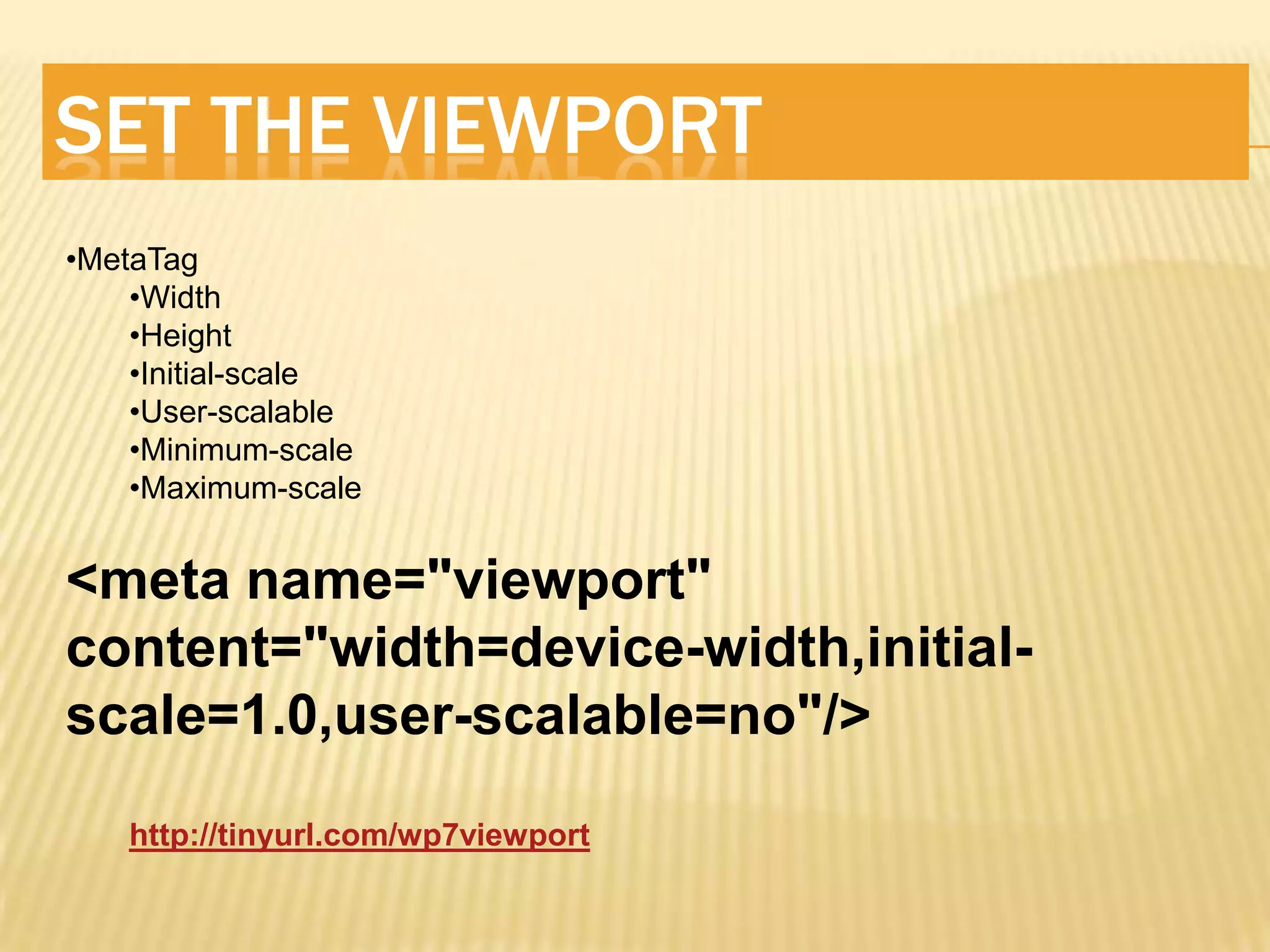 SET THE VIEWPORT
•MetaTag
    •Width
    •Height
    •Initial-scale
    •User-scalable
    •Minimum-scale
    •Maximum-scale


<meta name="viewport"
content="width=device-width,initial-
scale=1.0,user-scalable=no"/>
   http://tinyurl.com/wp7viewport
 