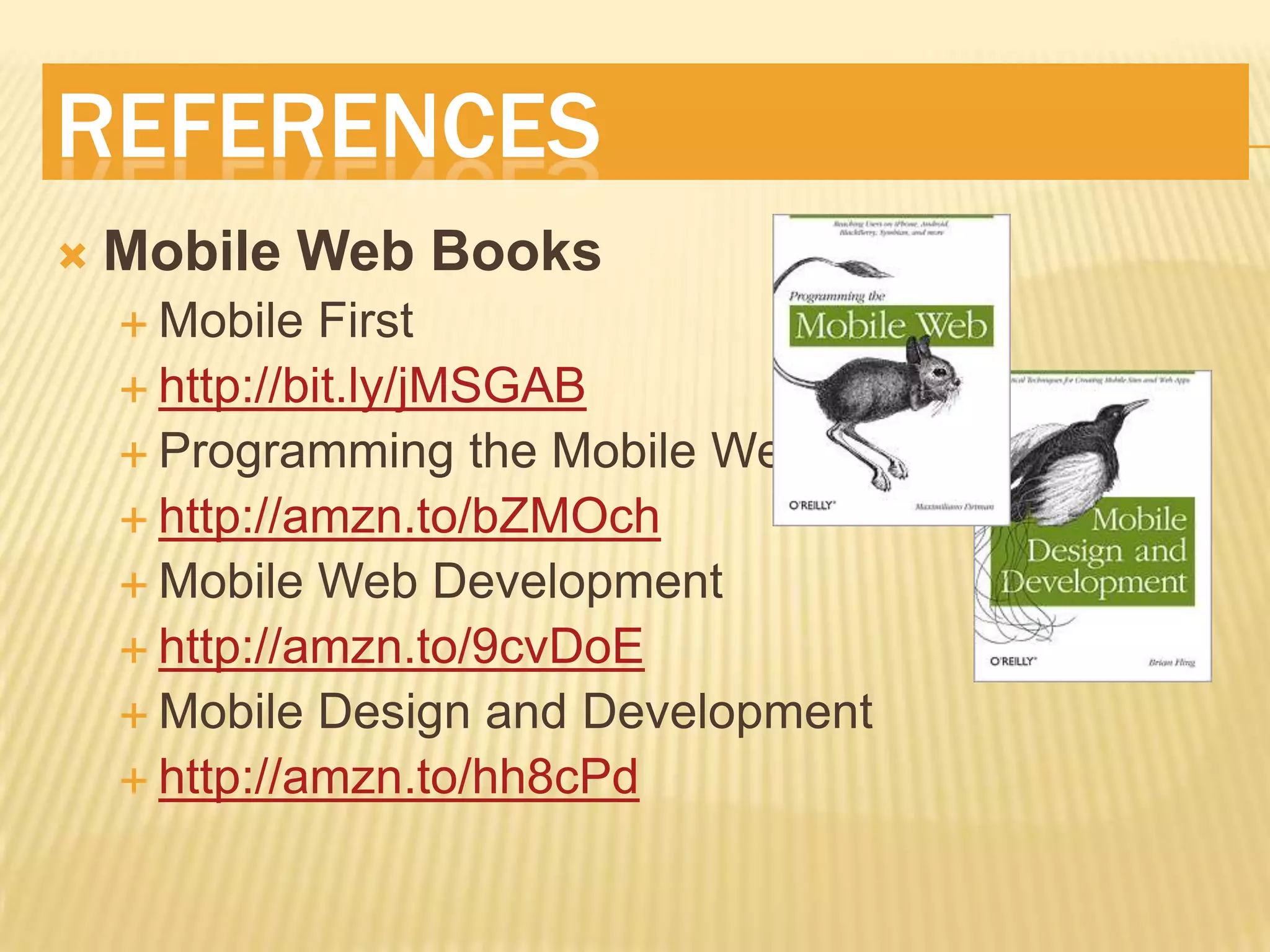 REFERENCES
   Mobile Web Books
     Mobile   First
     http://bit.ly/jMSGAB
     Programming the Mobile Web
     http://amzn.to/bZMOch
     Mobile Web Development
     http://amzn.to/9cvDoE
     Mobile Design and Development
     http://amzn.to/hh8cPd
 