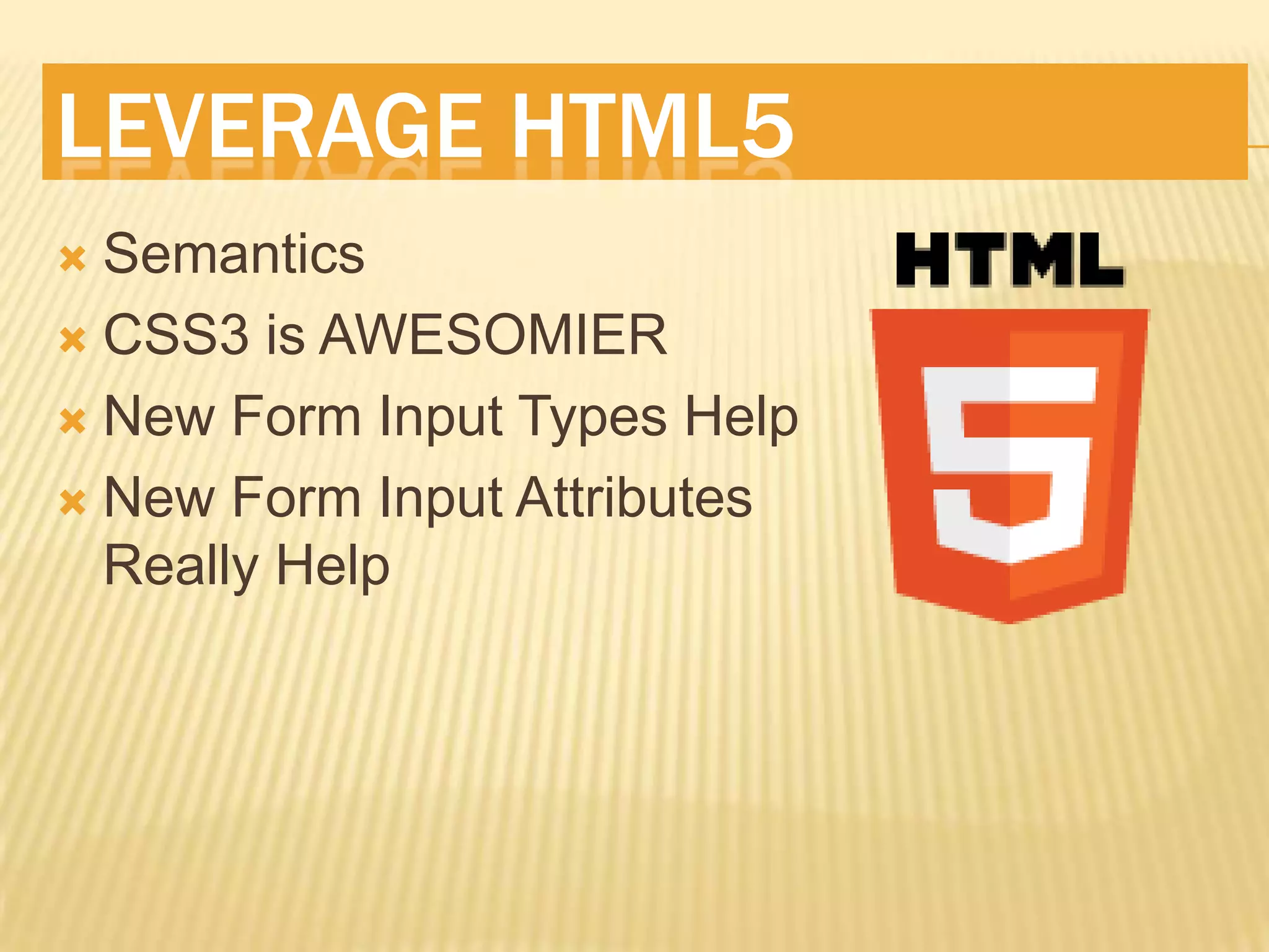 LEVERAGE HTML5
 Semantics
 CSS3 is AWESOMIER

 New Form Input Types Help

 New Form Input Attributes
  Really Help
 