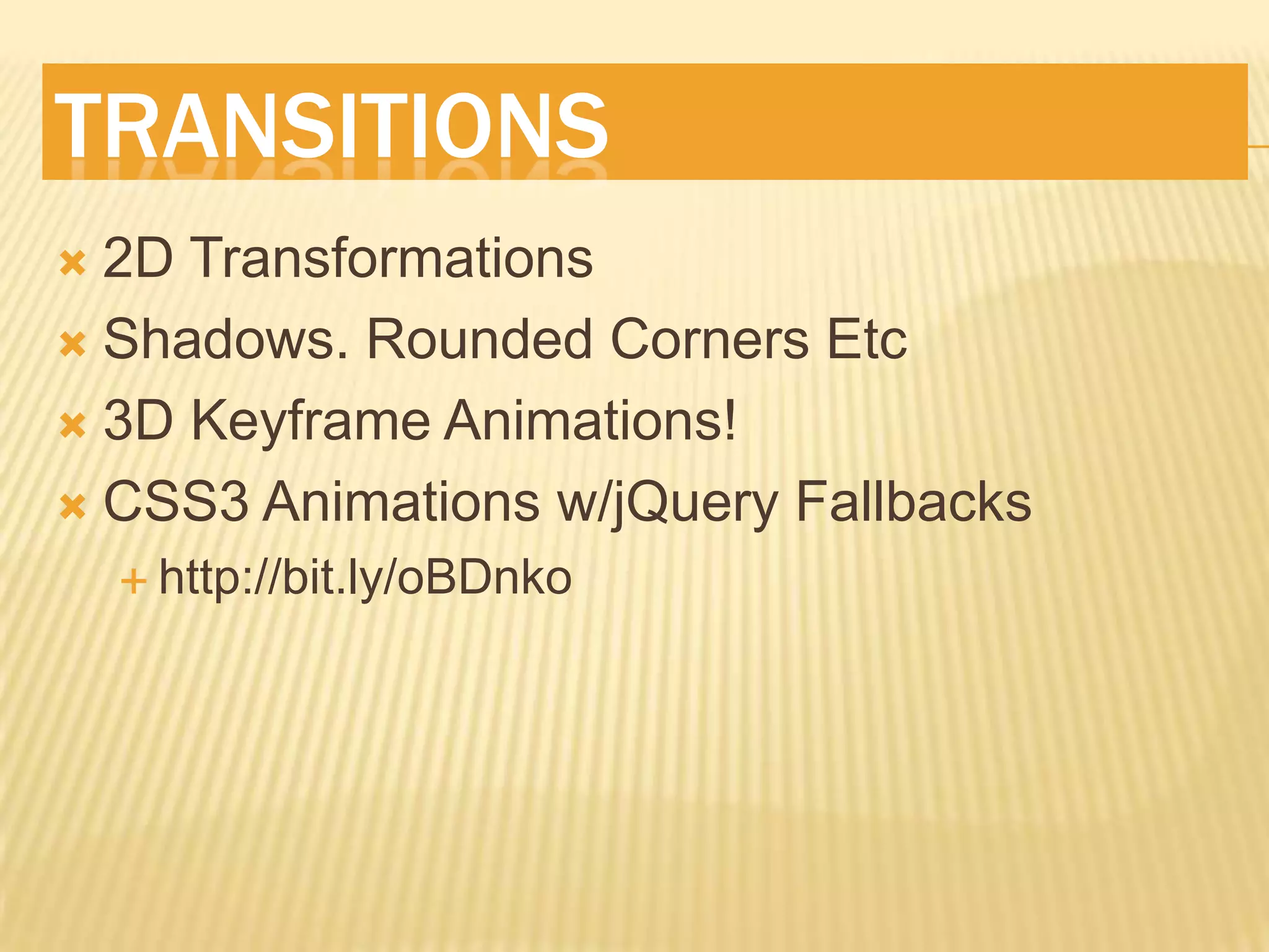 TRANSITIONS
 2D Transformations
 Shadows. Rounded Corners Etc

 3D Keyframe Animations!

 CSS3 Animations w/jQuery Fallbacks
     http://bit.ly/oBDnko
 