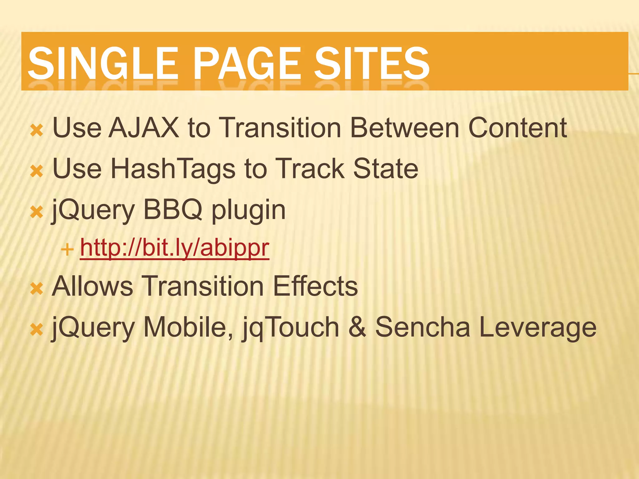 SINGLE PAGE SITES
 Use AJAX to Transition Between Content
 Use HashTags to Track State

 jQuery BBQ plugin
     http://bit.ly/abippr

 Allows Transition Effects
 jQuery Mobile, jqTouch & Sencha Leverage
 