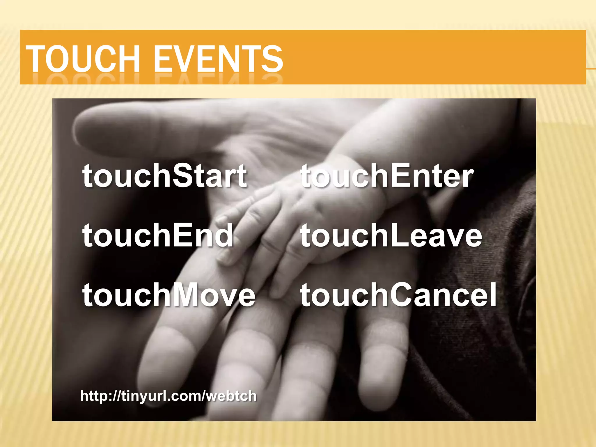 TOUCH EVENTS

  touchStart                  touchEnter
  touchEnd                    touchLeave
  touchMove                   touchCancel

  http://tinyurl.com/webtch
 