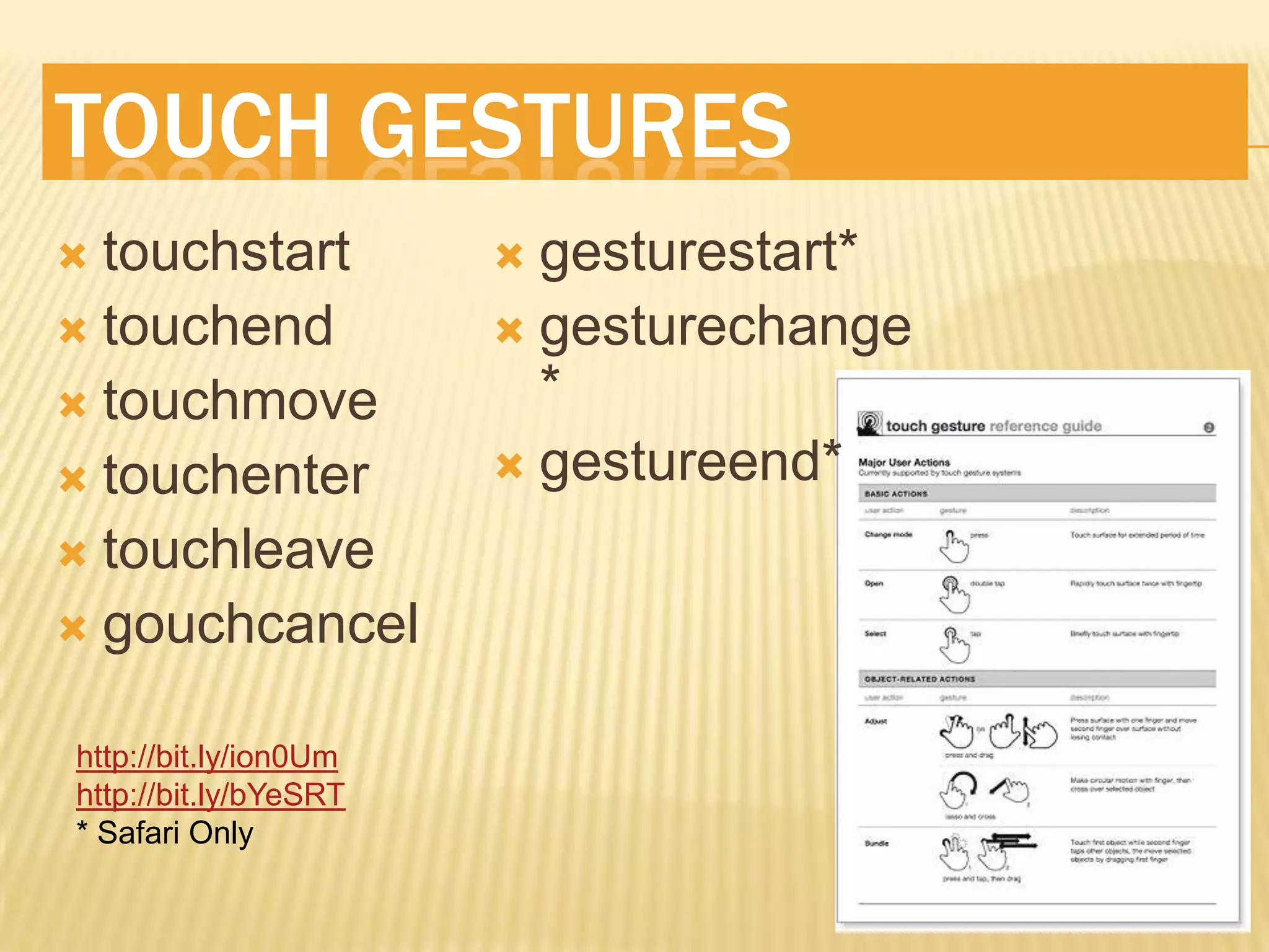 TOUCH GESTURES
 touchstart            gesturestart*
 touchend              gesturechange
 touchmove              *
 touchenter            gestureend*

 touchleave
 gouchcancel


http://bit.ly/ion0Um
http://bit.ly/bYeSRT
* Safari Only
 