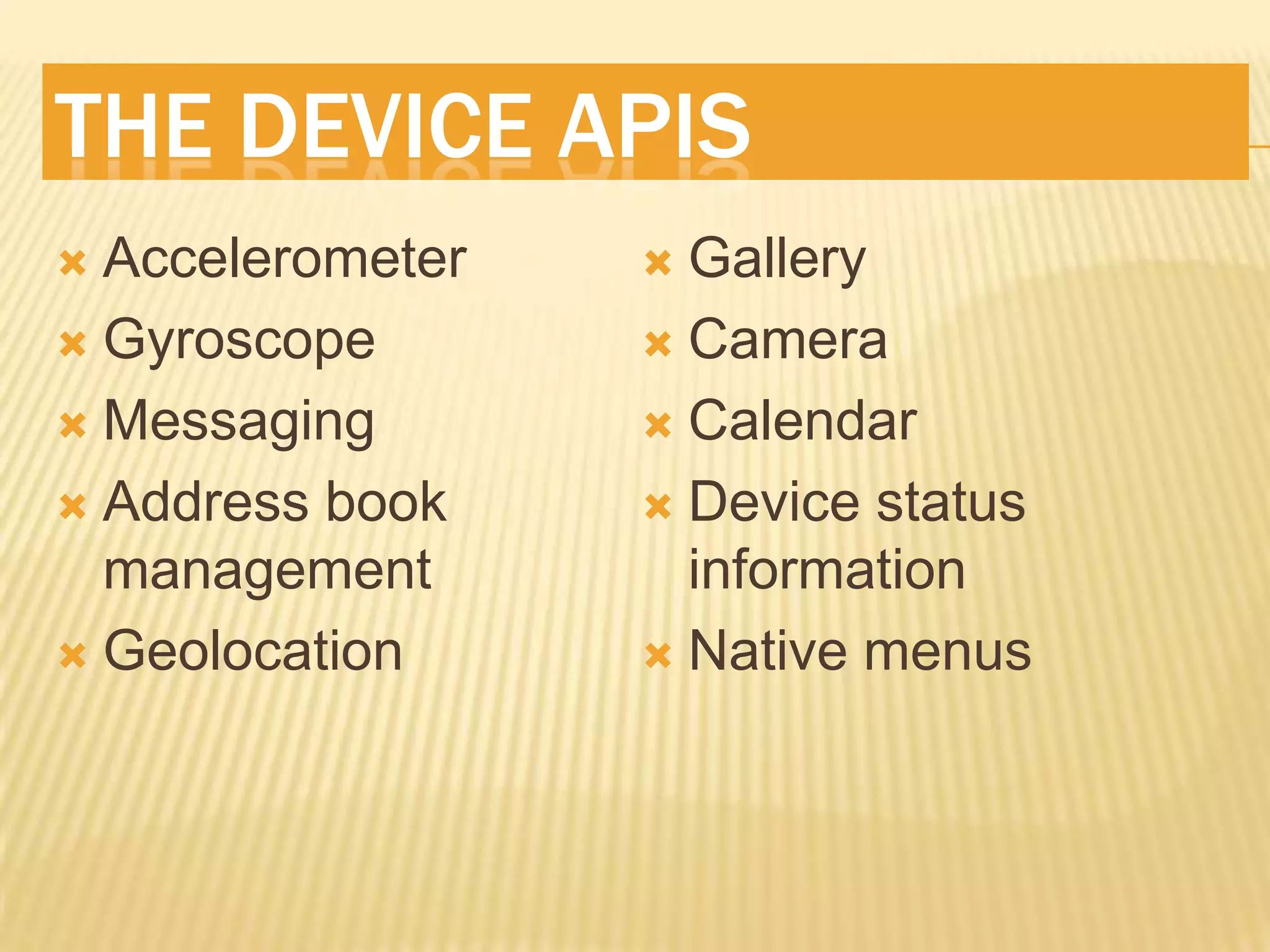 THE DEVICE APIS
 Accelerometer    Gallery
 Gyroscope        Camera

 Messaging        Calendar

 Address book     Device status
  management        information
 Geolocation      Native menus
 